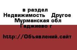  в раздел : Недвижимость » Другое . Мурманская обл.,Гаджиево г.